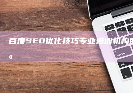 百度SEO优化技巧：专业培训机构助力企业网站高效排名